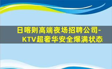 日喀则高端夜场招聘公司-KTV超奢华安全爆满状态